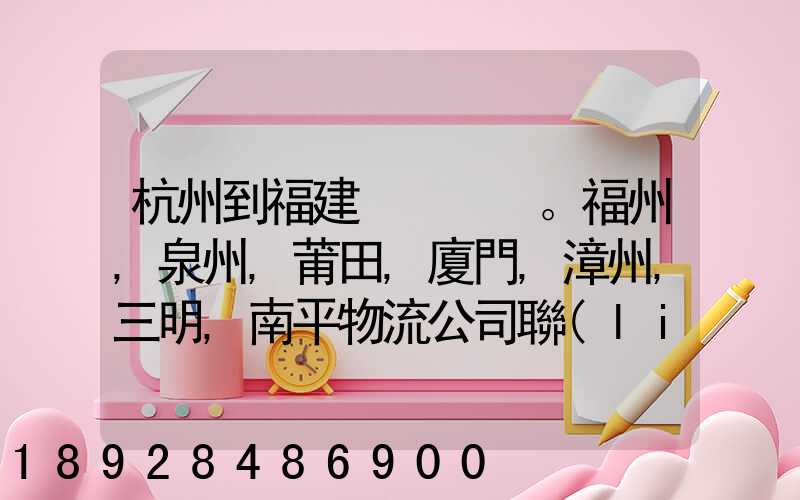 杭州到福建。福州,泉州,莆田,廈門,漳州,三明,南平物流公司聯(lián)系。。